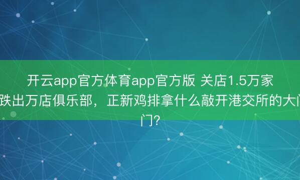 开云app官方体育app官方版 关店1.5万家、跌出万店俱乐部，正新鸡排拿什么敲开港交所的大门？