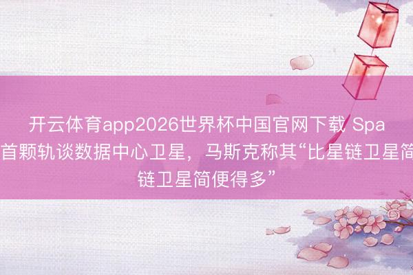开云体育app2026世界杯中国官网下载 SpaceX发布首颗轨谈数据中心卫星，马斯克称其“比星链卫星简便得多”