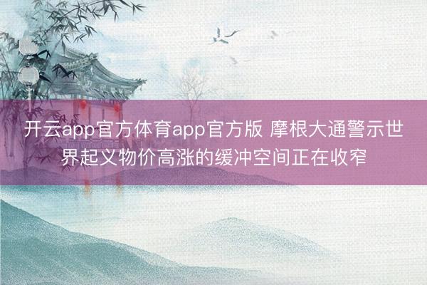 开云app官方体育app官方版 摩根大通警示世界起义物价高涨的缓冲空间正在收窄