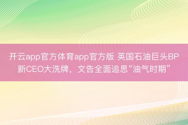 开云app官方体育app官方版 英国石油巨头BP新CEO大洗牌，文告全面追思“油气时期”
