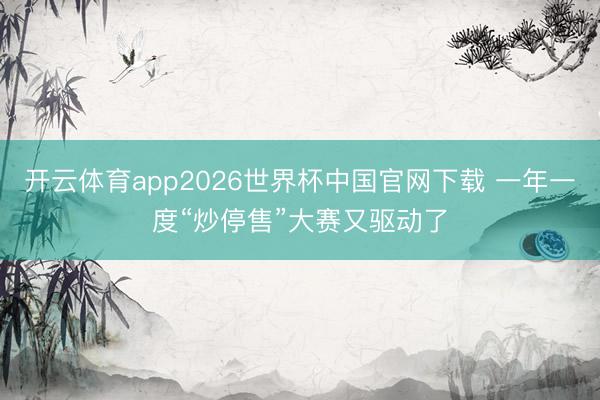 开云体育app2026世界杯中国官网下载 一年一度“炒停售”大赛又驱动了