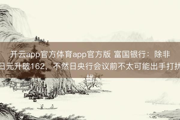 开云app官方体育app官方版 富国银行：除非日元升破162，不然日央行会议前不太可能出手打扰