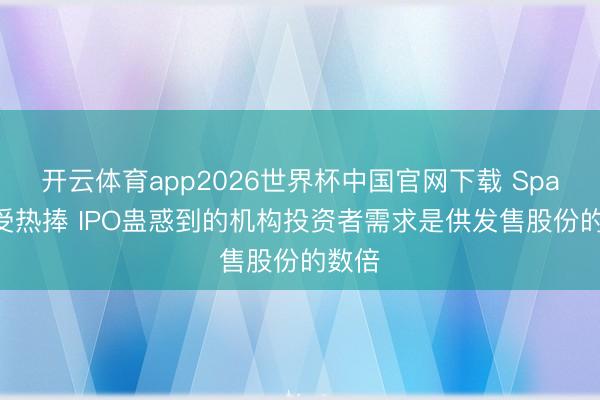 开云体育app2026世界杯中国官网下载 SpaceX受热捧 IPO蛊惑到的机构投资者需求是供发售股份的数倍