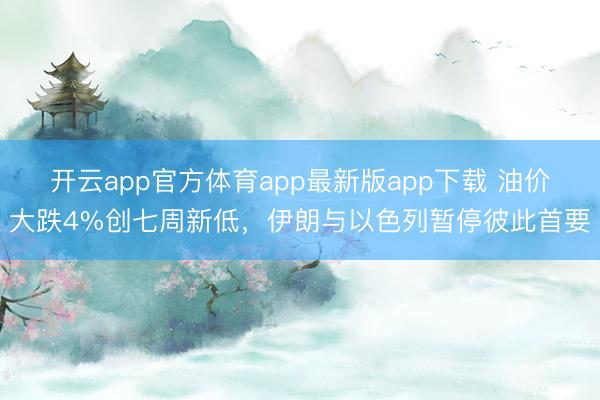 开云app官方体育app最新版app下载 油价大跌4%创七周新低，伊朗与以色列暂停彼此首要