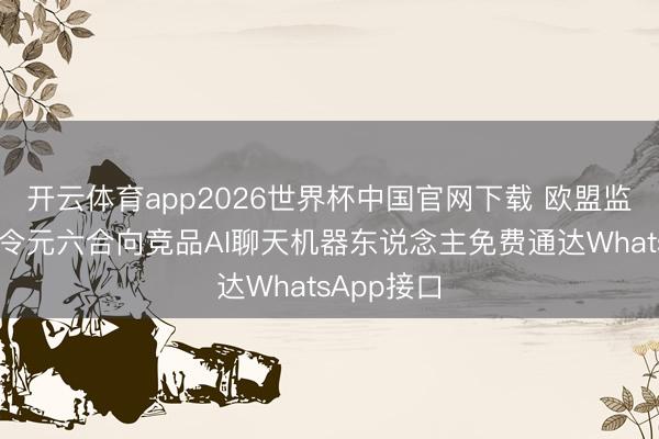 开云体育app2026世界杯中国官网下载 欧盟监管机构迫令元六合向竞品AI聊天机器东说念主免费通达WhatsApp接口