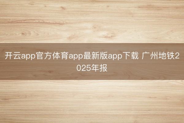 开云app官方体育app最新版app下载 广州地铁2025年报