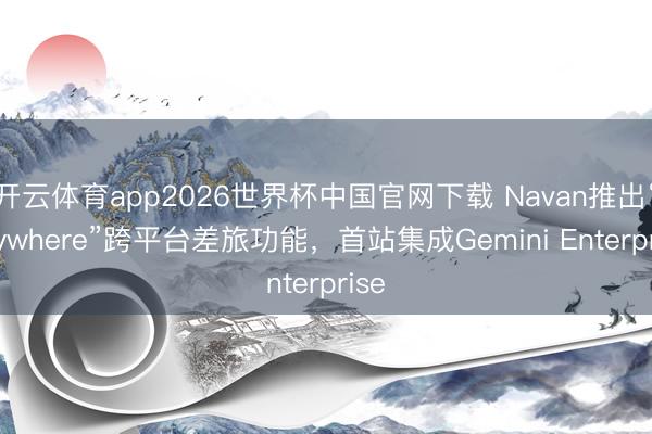 开云体育app2026世界杯中国官网下载 Navan推出“Anywhere”跨平台差旅功能，首站集成Gemini Enterprise