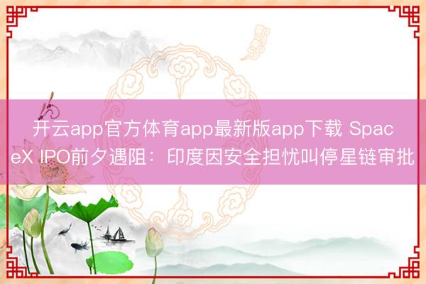 开云app官方体育app最新版app下载 SpaceX IPO前夕遇阻：印度因安全担忧叫停星链审批