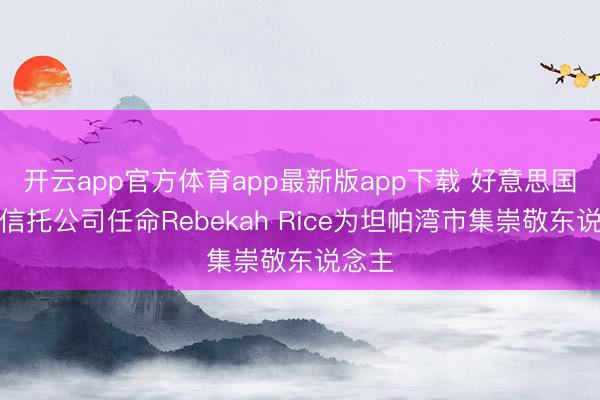 开云app官方体育app最新版app下载 好意思国朔方信托公司任命Rebekah Rice为坦帕湾市集崇敬东说念主
