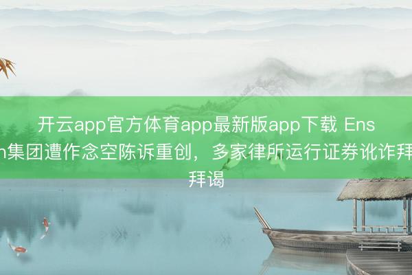 开云app官方体育app最新版app下载 Ensign集团遭作念空陈诉重创，多家律所运行证券讹诈拜谒