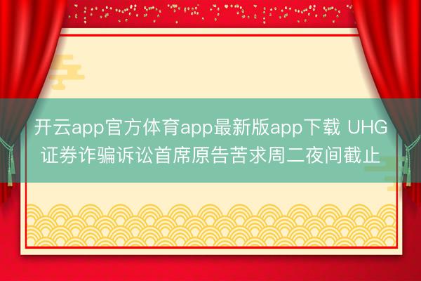 开云app官方体育app最新版app下载 UHG证券诈骗诉讼首席原告苦求周二夜间截止