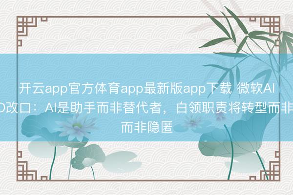 开云app官方体育app最新版app下载 微软AI CEO改口：AI是助手而非替代者，白领职责将转型而非隐匿