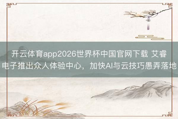开云体育app2026世界杯中国官网下载 艾睿电子推出众人体验中心，加快AI与云技巧愚弄落地