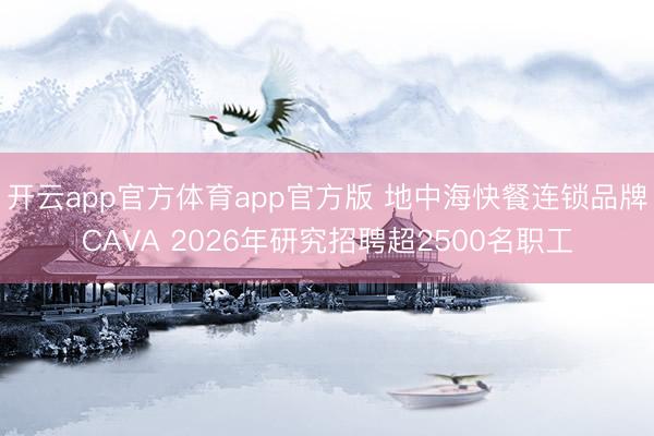 开云app官方体育app官方版 地中海快餐连锁品牌CAVA 2026年研究招聘超2500名职工