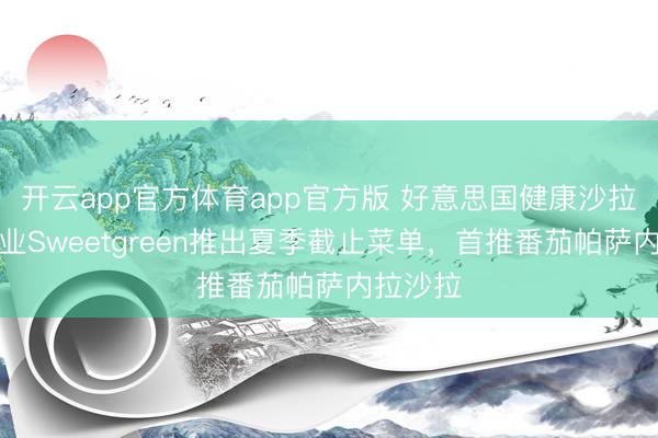 开云app官方体育app官方版 好意思国健康沙拉连锁企业Sweetgreen推出夏季截止菜单，首推番茄帕萨内拉沙拉