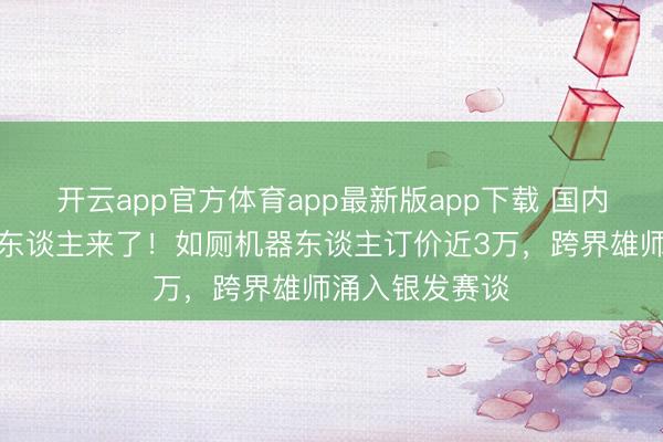 开云app官方体育app最新版app下载 国内首款如厕机器东谈主来了！如厕机器东谈主订价近3万，跨界雄师涌入银发赛谈