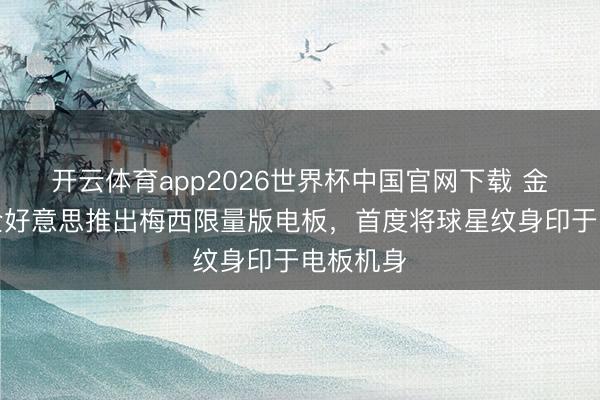 开云体育app2026世界杯中国官网下载 金霸王在全好意思推出梅西限量版电板，首度将球星纹身印于电板机身