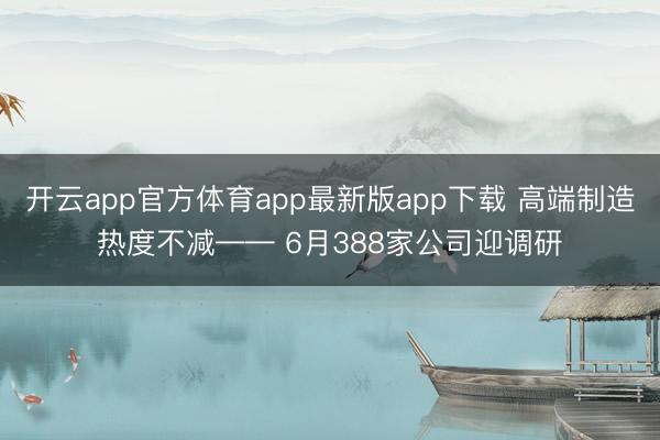 开云app官方体育app最新版app下载 高端制造热度不减—— 6月388家公司迎调研