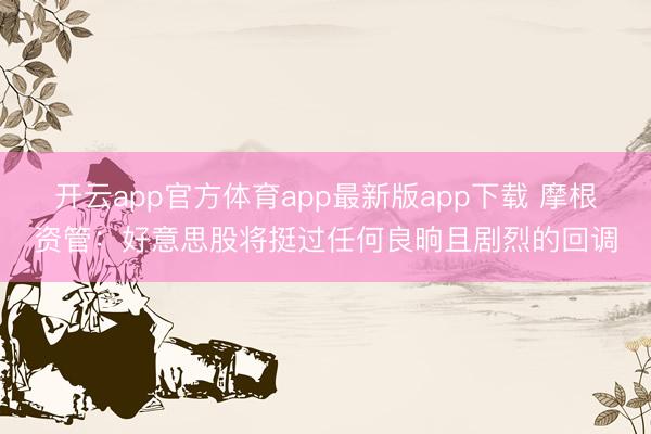 开云app官方体育app最新版app下载 摩根资管：好意思股将挺过任何良晌且剧烈的回调