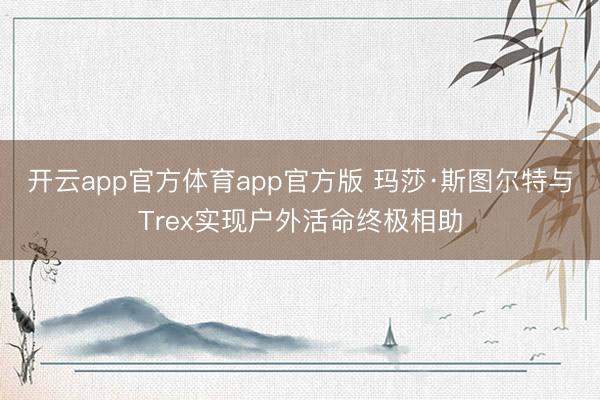 开云app官方体育app官方版 玛莎·斯图尔特与Trex实现户外活命终极相助