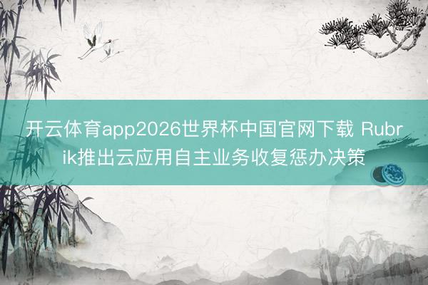 开云体育app2026世界杯中国官网下载 Rubrik推出云应用自主业务收复惩办决策