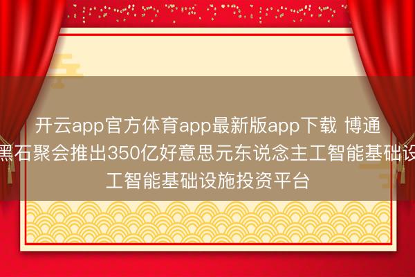 开云app官方体育app最新版app下载 博通、阿波罗、黑石聚会推出350亿好意思元东说念主工智能基础设施投资平台