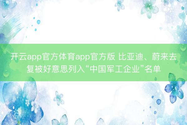 开云app官方体育app官方版 比亚迪、蔚来去复被好意思列入“中国军工企业”名单