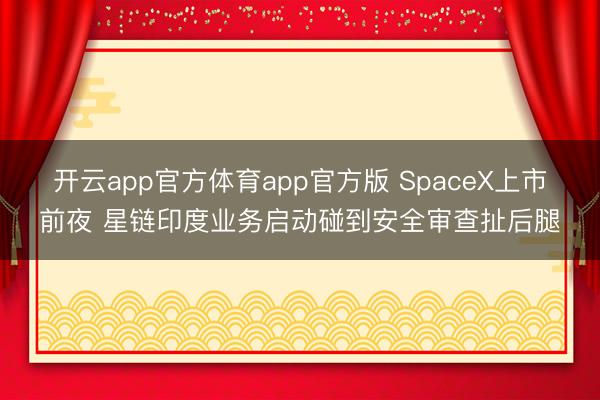 开云app官方体育app官方版 SpaceX上市前夜 星链印度业务启动碰到安全审查扯后腿