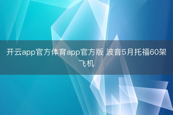 开云app官方体育app官方版 波音5月托福60架飞机