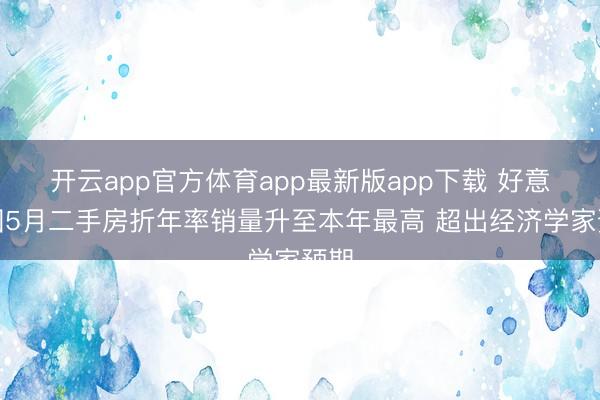 开云app官方体育app最新版app下载 好意思国5月二手房折年率销量升至本年最高 超出经济学家预期
