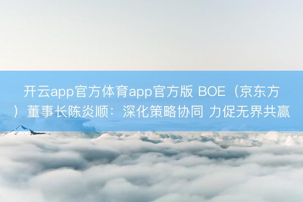 开云app官方体育app官方版 BOE（京东方）董事长陈炎顺：深化策略协同 力促无界共赢
