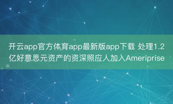 开云app官方体育app最新版app下载 处理1.2亿好意思元资产的资深照应人加入Ameriprise