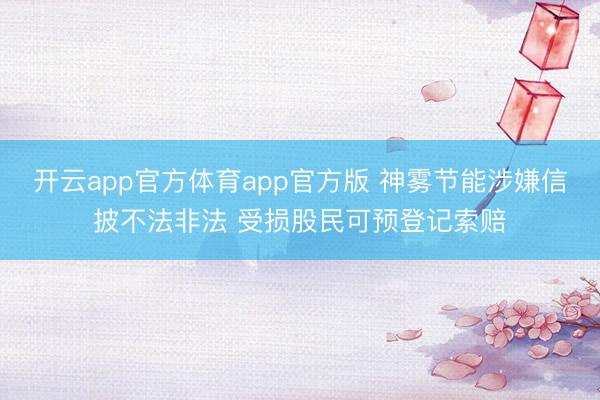 开云app官方体育app官方版 神雾节能涉嫌信披不法非法 受损股民可预登记索赔