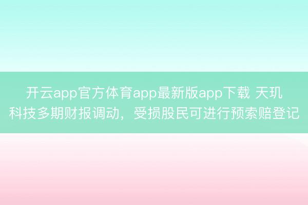 开云app官方体育app最新版app下载 天玑科技多期财报调动，受损股民可进行预索赔登记