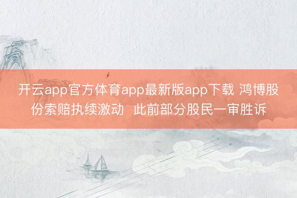 开云app官方体育app最新版app下载 鸿博股份索赔执续激动  此前部分股民一审胜诉