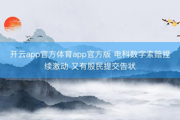 开云app官方体育app官方版 电科数字索赔捏续激动 又有股民提交告状