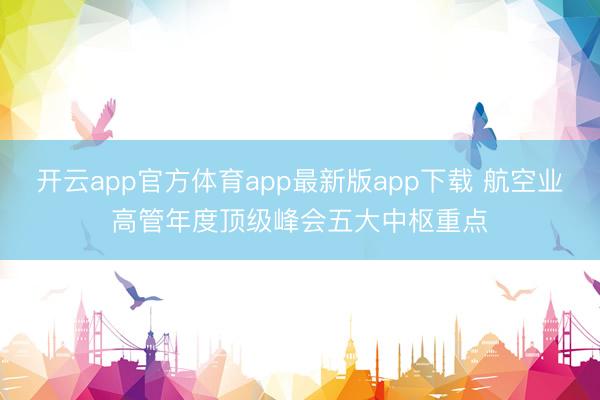 开云app官方体育app最新版app下载 航空业高管年度顶级峰会五大中枢重点