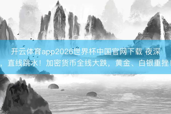 开云体育app2026世界杯中国官网下载 夜深，直线跳水！加密货币全线大跌，黄金、白银重挫！