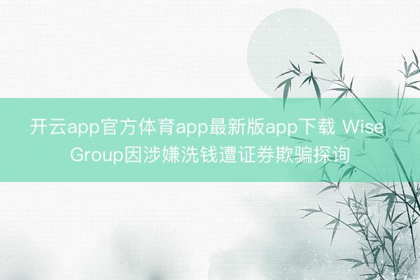 开云app官方体育app最新版app下载 Wise Group因涉嫌洗钱遭证券欺骗探询