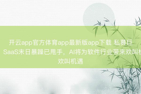 开云app官方体育app最新版app下载 私募巨头：SaaS末日暴躁已甩手，AI将为软件行业带来欢叫机遇