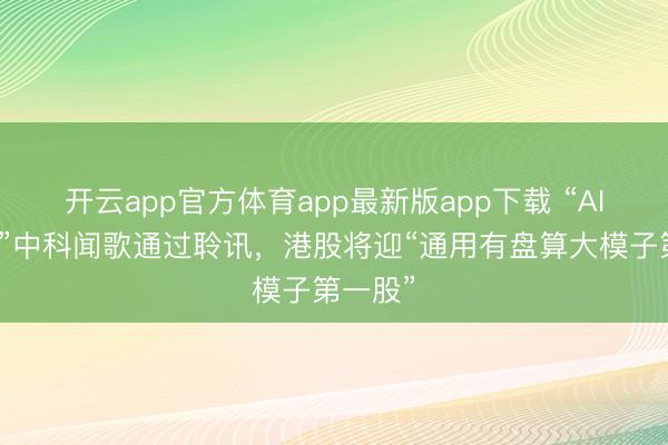 开云app官方体育app最新版app下载 “AI国度队”中科闻歌通过聆讯，港股将迎“通用有盘算大模子第一股”