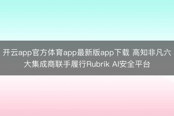 开云app官方体育app最新版app下载 高知非凡六大集成商联手履行Rubrik AI安全平台