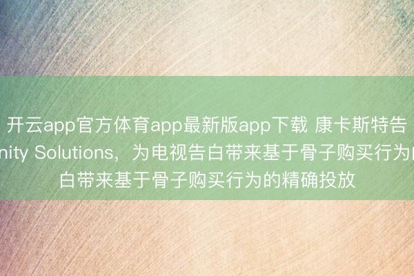 开云app官方体育app最新版app下载 康卡斯特告白联袂Affinity Solutions，为电视告白带来基于骨子购买行为的精确投放