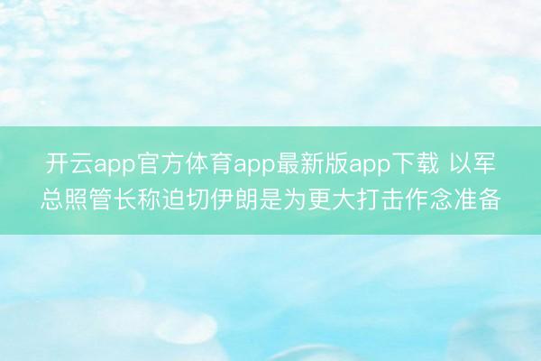 开云app官方体育app最新版app下载 以军总照管长称迫切伊朗是为更大打击作念准备