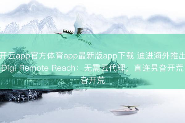 开云app官方体育app最新版app下载 迪进海外推出Digi Remote Reach：无需云代理，直连旯旮开荒