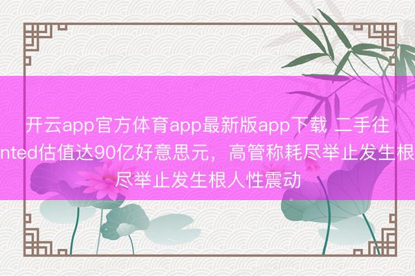 开云app官方体育app最新版app下载 二手往来平台Vinted估值达90亿好意思元，高管称耗尽举止发生根人性震动