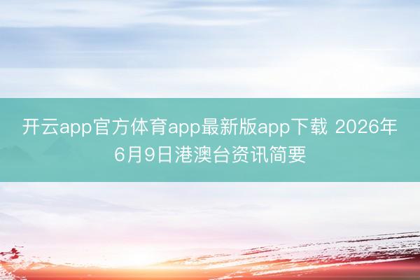 开云app官方体育app最新版app下载 2026年6月9日港澳台资讯简要