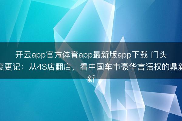 开云app官方体育app最新版app下载 门头变更记：从4S店翻店，看中国车市豪华言语权的鼎新