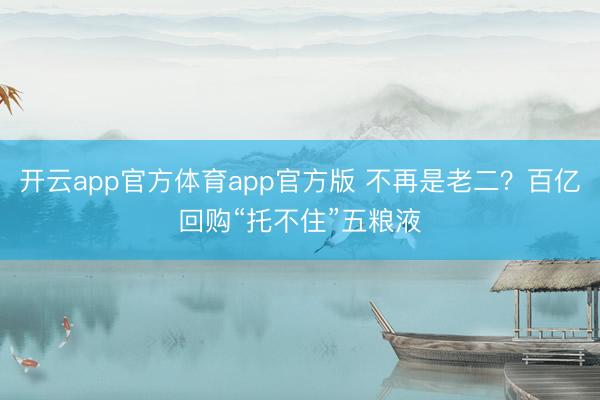 开云app官方体育app官方版 不再是老二？百亿回购“托不住”五粮液