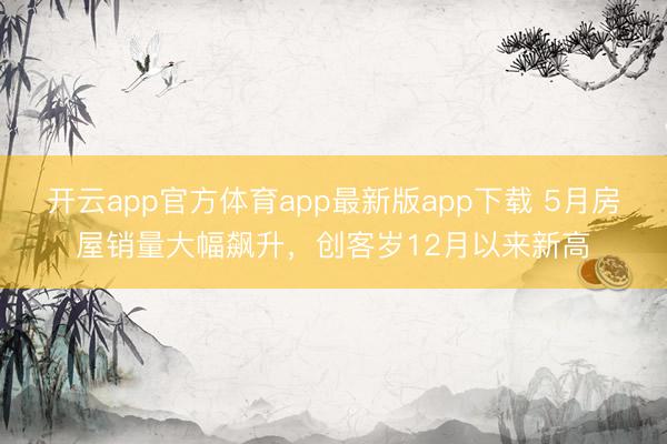 开云app官方体育app最新版app下载 5月房屋销量大幅飙升，创客岁12月以来新高